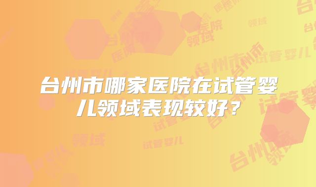台州市哪家医院在试管婴儿领域表现较好？