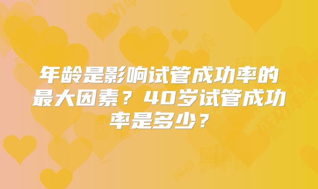 年龄是影响试管成功率的最大因素？40岁试管成功率是多少？