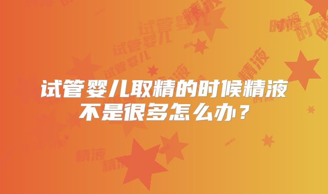 试管婴儿取精的时候精液不是很多怎么办？
