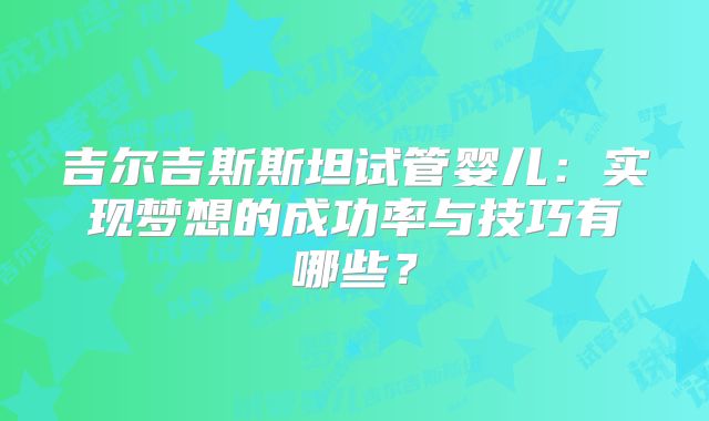 吉尔吉斯斯坦试管婴儿:实现梦想的成功率与技巧有哪些?