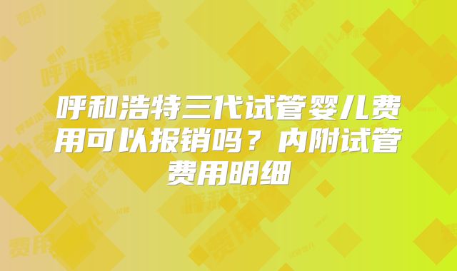 呼和浩特三代试管婴儿费用可以报销吗?内附试管费用明细