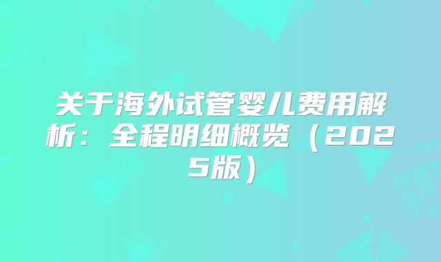 关于海外试管婴儿费用解析：全程明细概览（2025版）