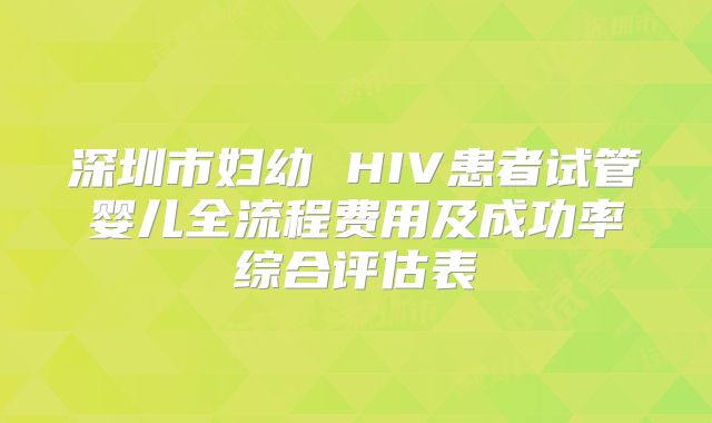 深圳市妇幼 HIV患者试管婴儿全流程费用及成功率综合评估表