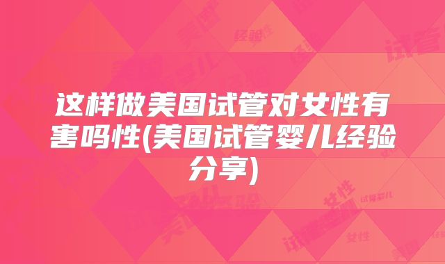 这样做美国试管对女性有害吗性(美国试管婴儿经验分享)