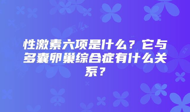 性激素六项是什么?它与多囊卵巢综合症有什么关系?