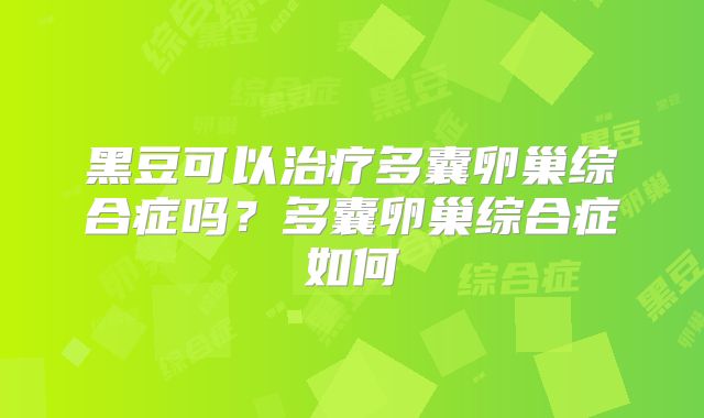 黑豆可以治疗多囊卵巢综合症吗?多囊卵巢综合症如何