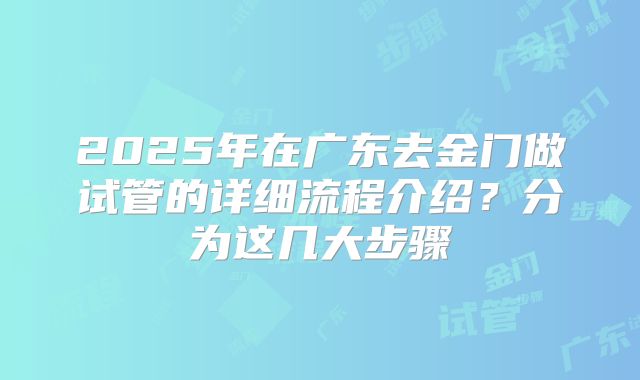 2025年在广东去金门做试管的详细流程介绍?分为这几大步骤