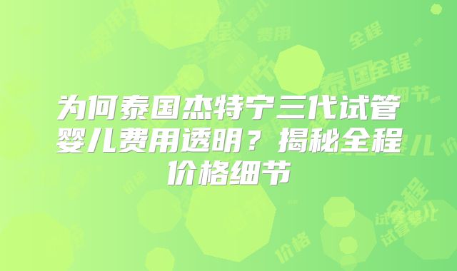 为何泰国杰特宁三代试管婴儿费用透明？揭秘全程价格细节
