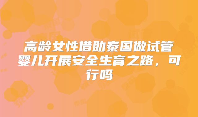 高龄女性借助泰国做试管婴儿开展安全生育之路，可行吗