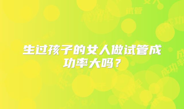 生过孩子的女人做试管成功率大吗？
