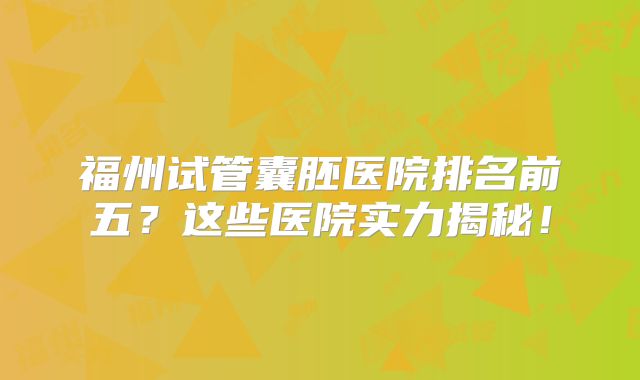 福州试管囊胚医院排名前五？这些医院实力揭秘！