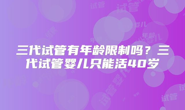 三代试管有年龄限制吗?三代试管婴儿只能活40岁