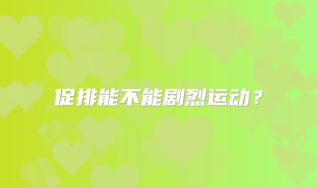 促排能不能剧烈运动?