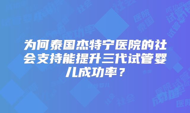 为何泰国杰特宁医院的社会支持能提升三代试管婴儿成功率？