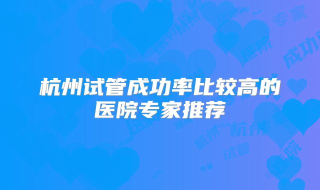 杭州试管成功率比较高的医院专家推荐