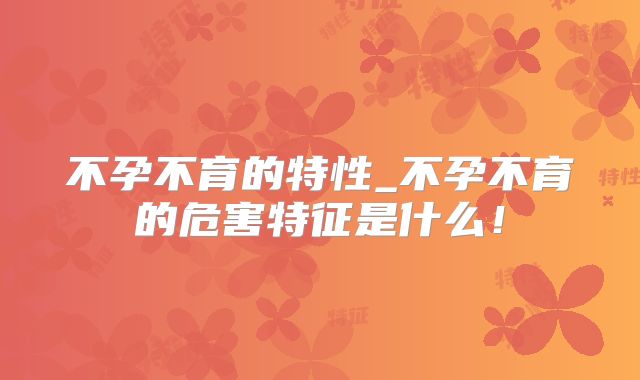 不孕不育的特性_不孕不育的危害特征是什么！