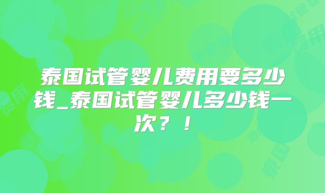 泰国试管婴儿费用要多少钱_泰国试管婴儿多少钱一次?!