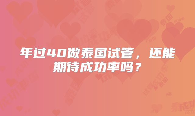 年过40做泰国试管,还能期待成功率吗?