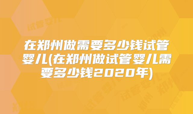 在郑州做需要多少钱试管婴儿(在郑州做试管婴儿需要多少钱2020年)