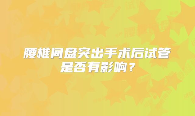 腰椎间盘突出手术后试管是否有影响？