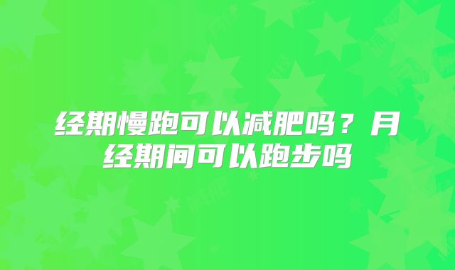 经期慢跑可以减肥吗?月经期间可以跑步吗