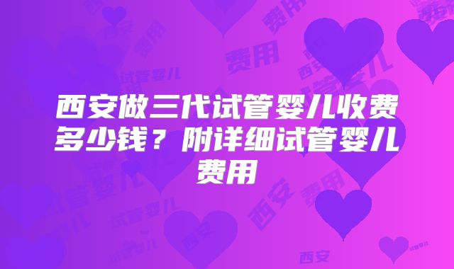 西安做三代试管婴儿收费多少钱?附详细试管婴儿费用