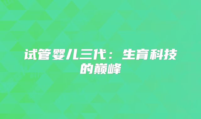 试管婴儿三代：生育科技的巅峰