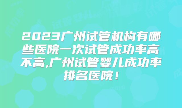 2023广州试管机构有哪些医院一次试管成功率高不高,广州试管婴儿成功率排名医院！