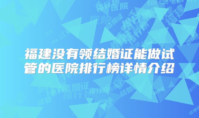 福建没有领结婚证能做试管的医院排行榜详情介绍