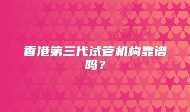 香港第三代试管机构靠谱吗？