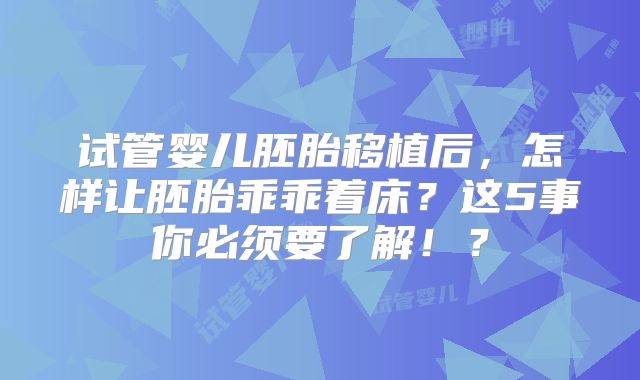 试管婴儿胚胎移植后，怎样让胚胎乖乖着床？这5事你必须要了解！？