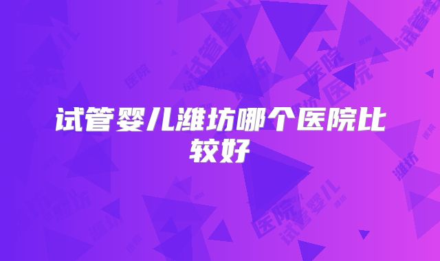 试管婴儿潍坊哪个医院比较好
