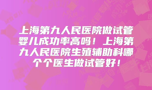 上海第九人民医院做试管婴儿成功率高吗！上海第九人民医院生殖辅助科哪个个医生做试管好！