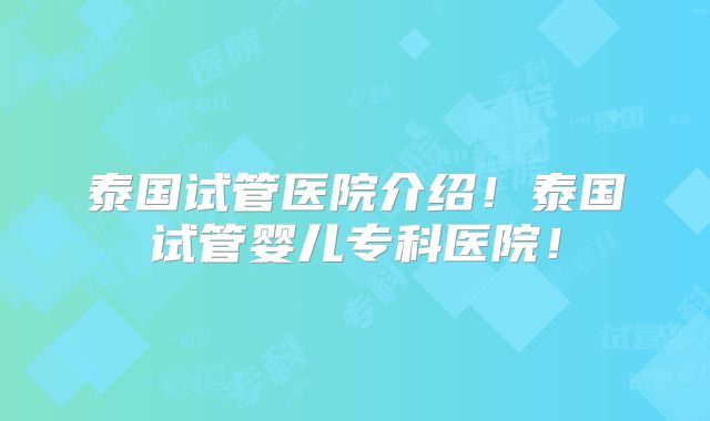 泰国试管医院介绍！泰国试管婴儿专科医院！