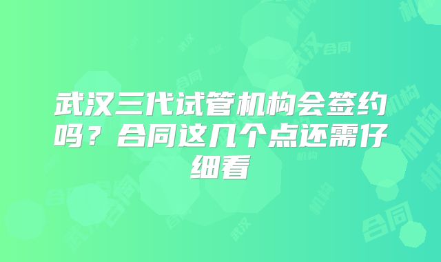 武汉三代试管机构会签约吗？合同这几个点还需仔细看