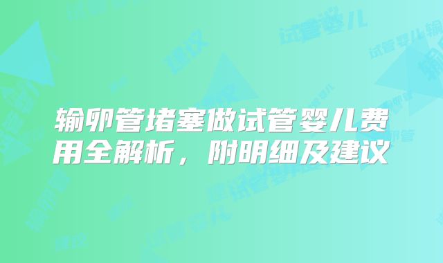 输卵管堵塞做试管婴儿费用全解析,附明细及建议