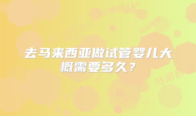 去马来西亚做试管婴儿大概需要多久？