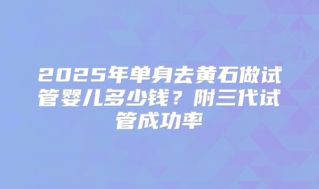 2025年单身去黄石做试管婴儿多少钱？附三代试管成功率
