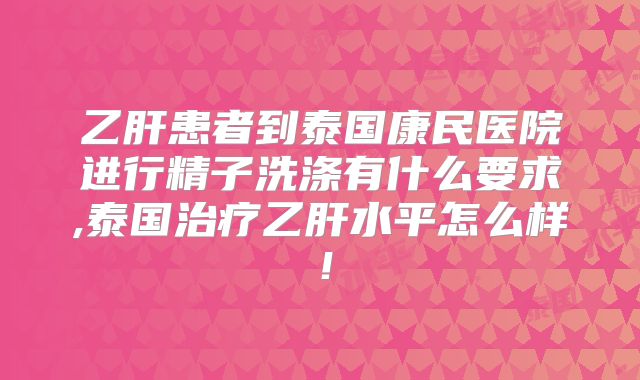 乙肝患者到泰国康民医院进行精子洗涤有什么要求,泰国治疗乙肝水平怎么样!