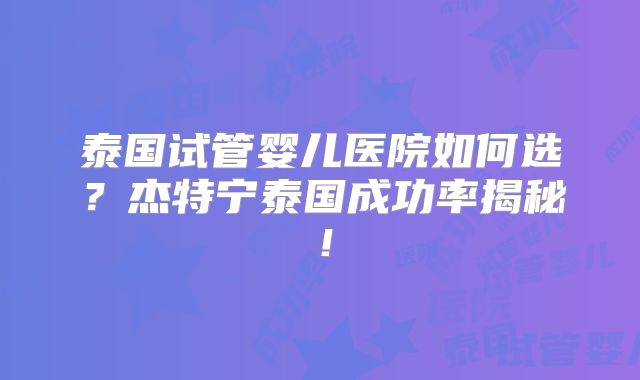 泰国试管婴儿医院如何选？杰特宁泰国成功率揭秘！