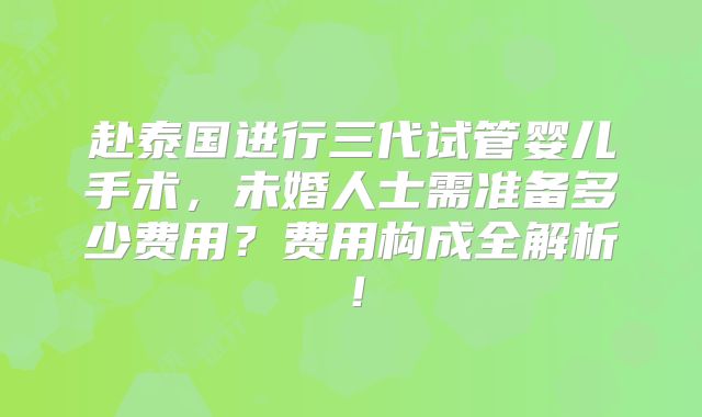 赴泰国进行三代试管婴儿手术，未婚人士需准备多少费用？费用构成全解析！