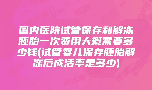 国内医院试管保存和解冻胚胎一次费用大概需要多少钱(试管婴儿保存胚胎解冻后成活率是多少)