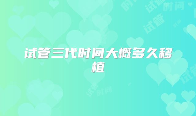 试管三代时间大概多久移植