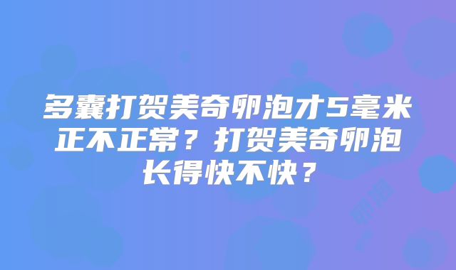 多囊打贺美奇卵泡才5毫米正不正常？打贺美奇卵泡长得快不快？