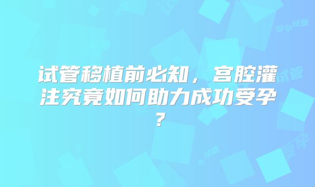 试管移植前必知，宫腔灌注究竟如何助力成功受孕？