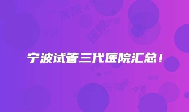 宁波试管三代医院汇总！