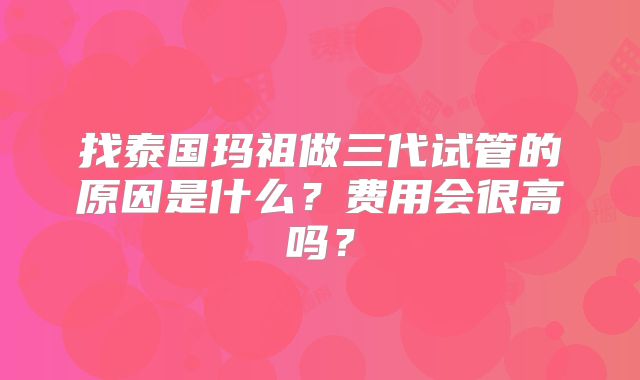 找泰国玛祖做三代试管的原因是什么？费用会很高吗？