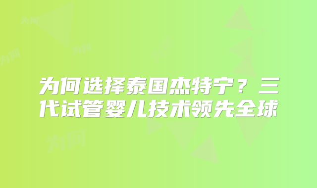 为何选择泰国杰特宁？三代试管婴儿技术领先全球