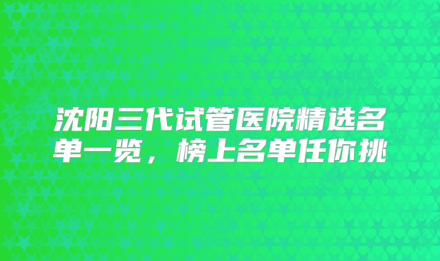 沈阳三代试管医院精选名单一览，榜上名单任你挑