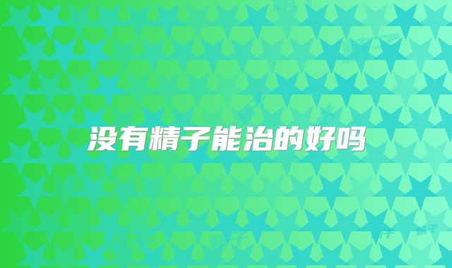 没有精子能治的好吗
